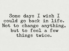 some days i wish i could go back in life not to change anything, but to feel a few things twice