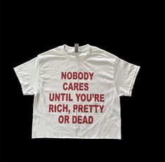 a white t - shirt that says nobody cares until you're rich, pretty or dead