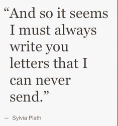 a quote from syvia plath about writing and it seems i must always write you letters that i can never send