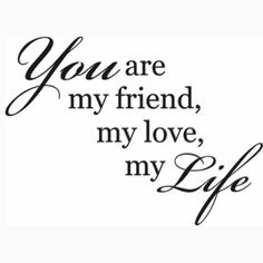 the words you are my friend, my love, and my life written in black ink