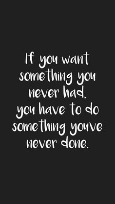 a quote that says if you want something you never had, you have to do something you