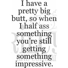 a quote that says i have a pretty big but so when i half as something you're still getting something impressive