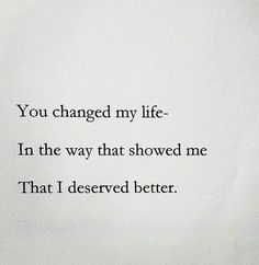 the words you changed my life in the way that showed me that i deserved better