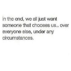 an image with the words in the end, we all just want someone that chooses us over everyone else, under any circumstances