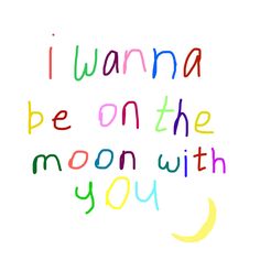 the words i wanna be on the moon with you written in multicolored letters