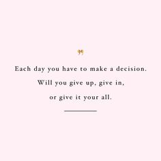 a pink background with the words each day you have to make a decision will you give up, give in, or give it your all