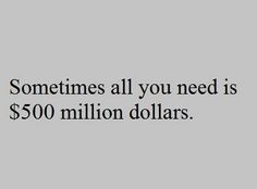 someones all you need is $ 500 million dollars