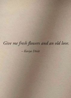 a piece of paper with a quote on it that says give me fresh flowers and an old love