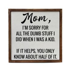 Sign "Mom, I'm sorry for all the dumb stuff I did when I was a kid. If it helps, you only know about half of it." is detailed in black and built into a wooden box frame. The perfect blend of rustic and modern style. Hang directly off of the frame or will stand on a surface. Made in the USA Signs For Mom, Mothers Day Signs, Daughter Quotes, Sarcastic Quotes Funny, Old Quotes, Box Signs, I'm Sorry