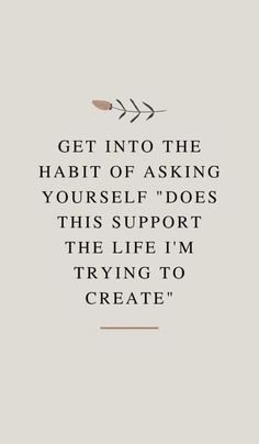 a quote that says, get into the habit of asking yourself does this support the life i'm trying to create