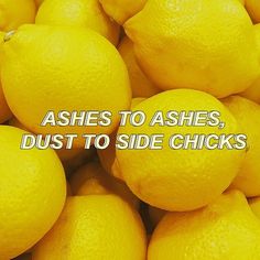 a pile of lemons with the words ashes to ashes, dust to side chicks