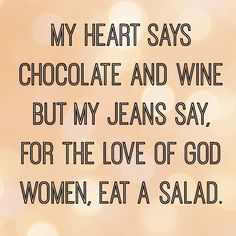 a quote that reads, my heart says chocolate and wine but my jeans say for the love of god women eat a salad