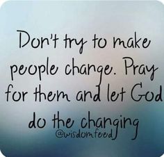 the words don't try to make people change pray for them and let god do the changing