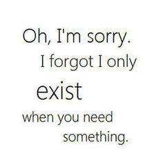 a sign that says oh, i'm sorry i forgot only exist when you need something