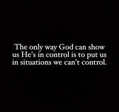 the only way god can show us he's in control is to put us in situations we can't control