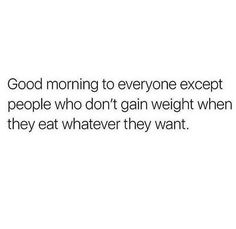 a white background with the words good morning to everyone except people who don't gain weight when they eat whatever they want