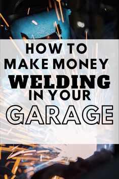 the words how to make money welding in your garage on top of an image of sparks