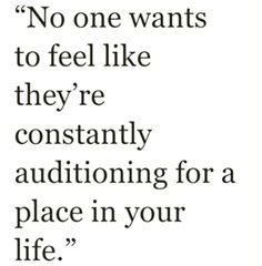 a quote that says no one wants to feel like they're constantly questioning for a place in your life