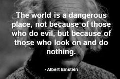 albert einstein saying the world is a dangerous place, not because of those who do evil, but because of those who look on and do nothing