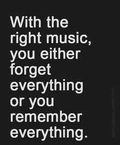 a black and white quote with the words, with the right music, you either forget everything or you remember everything