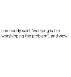 someone said, worrying is like worshiping the problem and now it's true