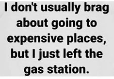 a black and white photo with the words i don't usually brag about going to expensive places, but i just left the gas station