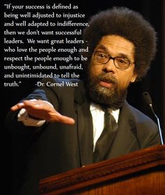 "If your success is defined as being well adjusted to injustice and well adapted to indifference, then we don't want successful leaders. We want great leaders -- who love people enough to be unbought, unbound, unafraid, and unintimidated to tell the truth." ~ Dr. Cornel West Quotes Dream, Life Quotes Love, Robert Kiyosaki, We Are The World, Great Leaders, Tony Robbins, Tell The Truth, Successful People