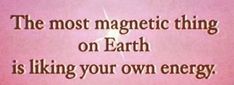 the most magnetic thing on earth is liking your own energy