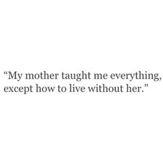 a quote that says, my mother taught me everything except how to live without her