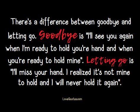 There's a difference between goodbye and letting go. Goodbye is "I'll see you again when I'm ready to hold you're hand and when you're ready to hold mine". Letting go is "I'll miss your hand. I realized it's not mine to hold and I will never hold it again".  - Love Quotes - https://www.lovequotes.com/goodbye-letting-go/ Saying Goodbye Quotes Relationships Letting Go, Hold Me Quotes, Letting You Go Quotes, Forgive Yourself Quotes, Ziva Dhoni, Quotes About Friendship Ending, Never See You Again, Goodbye Quotes, I Say Goodbye