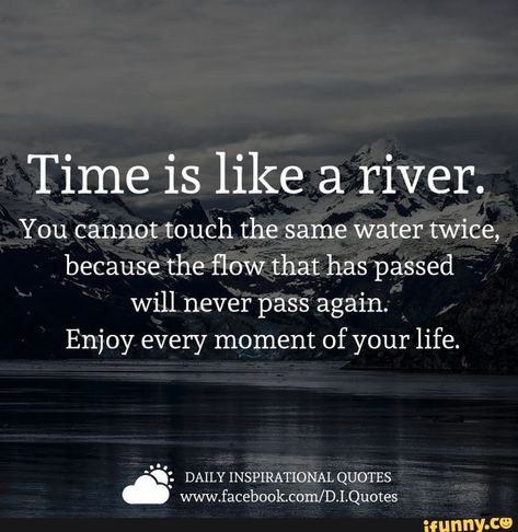 Time is like a river. You cannot touch the same water twice, because the ﬂow that has passed will never pass again. Enjoy every moment of your life. – popular memes on the site iFunny.co Time Passing Quotes, Temporary Quotes, Flow Quotes, Passing Quotes, River Quotes, Water Quotes, Moments Quotes, Adventure Quotes, Time Quotes