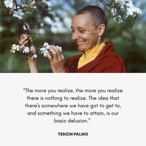 Dzogchen Yogi on Instagram: "The more you realize, the more you realize there is nothing to realize. The idea that there’s somewhere we have got to get to, and something we have to attain, is our basic delusion. –Jetsunma Tenzin Palmo Repost @buddhaland.me @jtenzinpalmo #tenzinpalmo #jetsunmatenzinpalmo #buddhismquotes #dharmaquotes #mahayanabuddhism #nondualmind #vajrayanabuddhism #prajna #shunyata #emptiness" Taoism Quotes, Spiritual Awakening Quotes, Buddhist Wisdom, Buddhism Quote, Awakening Quotes, Notable Quotes, Magic Words, Spiritual Wisdom, Lesson Quotes