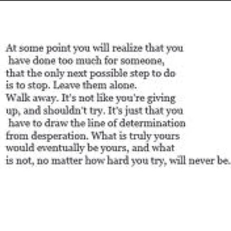 Sometime you can do so much it's feels like....Others expect it and you're kindness is being taken for granted. The only option is sometimes to walk away....they will either realize they can't live without you or you'll realize you live better without them! Now Quotes, Say That Again, Hard Truth, Speak To Me, It Goes On, Moving On, Say What, Me Time, Good Advice