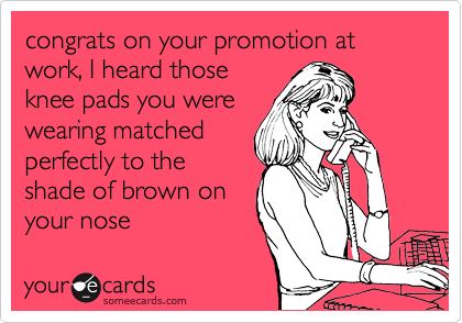 congrats on your promotion at work, I heard those knee pads you were wearing matched perfectly to the shade of brown on your nose. That's Hilarious, School Psychologist, E Card, Work Humor, Ecards Funny, Someecards, Thirty One, Funny Cards, Text Me