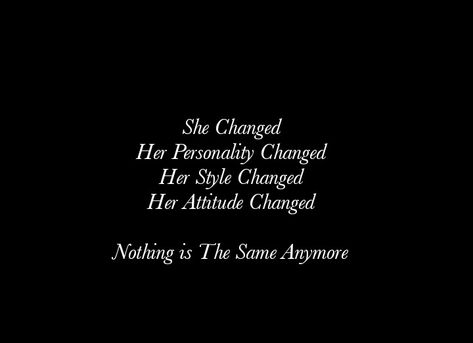 She Changed 
Her Personality Changed 
Her Style Changed 
Her Attitude Changed 
Nothing is The Same Anymore

Beautiful Love Quotes
Cherish Quotes 
Broken Hearts
Love Quotes 
Relationship Goals  
Couple Goals  
Twinflame Quotes 
Soulmates Love Quotes 
Deep Feelings 
TrueLove 
Deep Love 
Forever Love 
Eternal love 
Sad 
Strong Woman Quotes
Independent Woman Quotes 
Moon 
Star
My Today My Tomorrow 
My Present My Future 
My Happiness 
Teen Quotes 
My Beloved 
My Girl Quotes 
My Life My Love 
Mature She Changed Quotes Relationships, Shes Changed Quotes, Person Change Quotes Relationships, She Is Intense Quotes, Nothing Is The Same Anymore, Not The Same Anymore Quotes, She Changed Quotes, Indirect Love Quotes, Changed Quotes