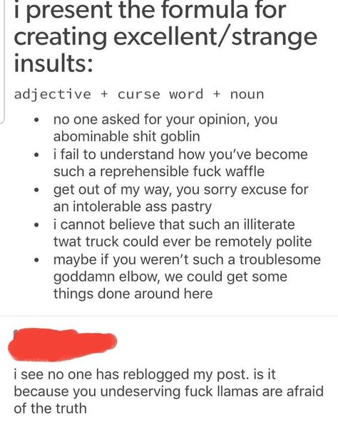 A fellow writer in my group shared this "formula" for insults that tried to avoid stereotypical slurs. Good for those of us who tend to skew polite. Insult = adjective + curse word + noun. No One Asked, Writing Dialogue Prompts, Curse Words, Writing Inspiration Prompts, Writing Dialogue, Book Writing Tips, Writing Words, Writing Advice, Les Sentiments