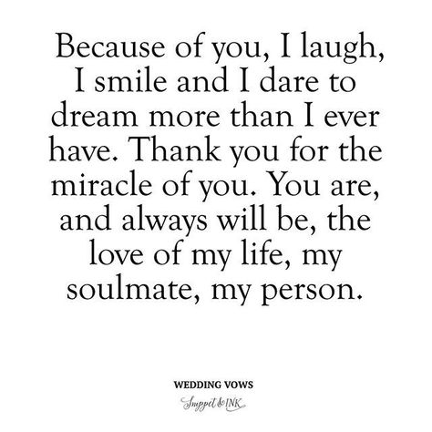 Because of you, I laugh, I smile and I dare to dream more than I ever have. Thank you for the miracle of you. You are and always will be, the love of my life, my soulmate, my person. Vows To Husband, Wedding Vows For Her, Vows Quotes, Vows For Her, Wedding Vows To Husband, The Vow, Fina Ord, Husband Humor, Quotes Deep Meaningful