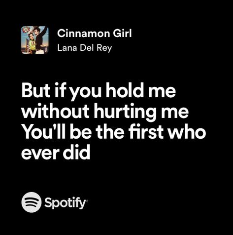 but if you hold me without hurting me
you’ll be the first to ever did
(lyrics from ‘cinnamon girl’ by lana del rey) Cinnamon Lana Del Rey Lyrics, Cinnamon Girl Quotes, Lana Del Rey Iconic Lyrics, Lana Del Rey Music Lyrics, Cinnamon Girl Aesthetic Lana Del Rey, Cinnamon Girl Lyrics, Lana Del Rey Quotes Lyrics, Cinnamon Girl Lana Del Rey, Lana Lyrics