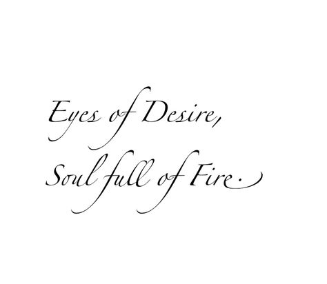 eyes of desire, souls full of fire by kiera notes|| pintrest Fire Eyes Quotes, Lips Of Honey Eyes Of Fire Quote, 4 Word Tattoos Quotes, Fire And Desire Tattoo, Eyes Like Fire, Find Your Fire Tattoo, Fire Quote Tattoo, Desire Tattoo Words, Fire In Her Eyes Quotes