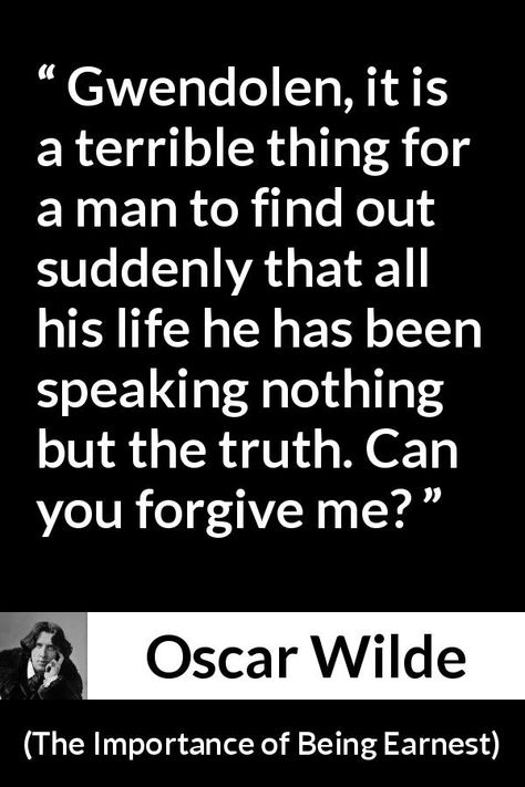 Oscar Wilde quote about truth from The Importance of Being Earnest (1895) - Gwendolen, it is a terrible thing for a man to find out suddenly that all his life he has been speaking nothing but the truth. Can you forgive me? The Importance Of Being Earnest Quotes, Classic Authors, Authors Quotes, The Importance Of Being Earnest, Importance Of Being Earnest, Nothing But The Truth, Wilde Quotes, Oscar Wilde Quotes, Author Quotes