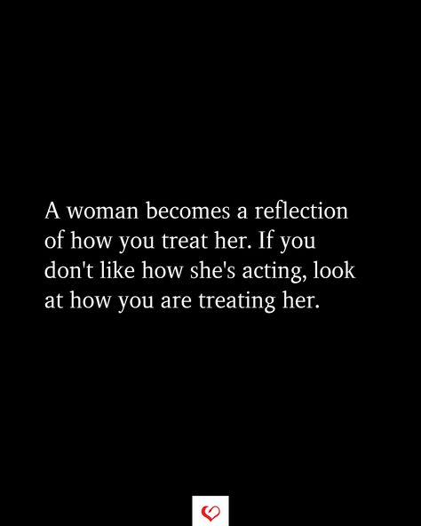 A woman becomes a reflection of how you treat her. If you don't like how she's acting, look at how you are treating her. A Woman Becomes A Reflection Of How You Treat Her, Treating Her Bad Quotes, Don’t Love Too Much, A Woman Treats You How She Wants To Be Treated, Too Much Damage Quotes Relationships, Treat Her Like A Queen Quotes, Treat Your Mom Right Quotes, When A Women Is Done Trying, Don’t Lose A Good Woman