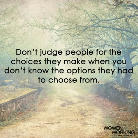 Don’t judge people for the choices they make when you don’t know the options they had to choose from. Tags: judge Related Posts Do not judge my story Judging People Quotes, Judging Others Quotes, Judge Quotes, Option Quotes, Dont Judge People, Judge People, Judging People, Judging Others, Don't Judge