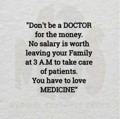 Same with nurses! Don’t do it for the money. You don’t work 12-16+ hrs, three to four days in a row tirelessly, just to earn a paycheck. That’s how you burnout. You do it because you love to help & heal people when they are fearfully living in their worst moment. Love Medicine, Medical School Quotes, Doctor Quotes Medical, Medicine Quotes, Doctor Quotes, Be A Doctor, Medical Quotes, Medical Student Motivation, Med School Motivation