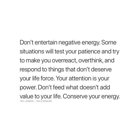 Don't Entertain Negative Energy. Some Situations Will Test Your Patience And Try To Make You Overreact And Respond To Things That Don't Deserve Your Life Force. Your Attention Is Your Power. Don't Feed What Doesn't Add Value To Your Life. Conserve Your Energy. Don't Entertain Negativity, Not Entertaining Quotes, Genuine Energy Quotes, What You Give Energy To, Don’t Entertain Negative Energy, Time And Energy Quotes People, I Don’t Force Things, No Longer Have The Energy Quotes, Dont Feed Into Negativity