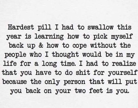 Hardest Pill I Had To Swallow This year Is Learning How To Pick Myself Back Up & How To Cope Without The People Who I Thought Would Be In My Life For A Long Time. I Had To Realize That You Have To Do Shit For Yourself Because The Only Person That Will Put You Back On Your Two Feet Is You. The Hardest Year Of My Life, Picking Myself Back Up Quotes, Pick Myself Back Up Quotes, I Wish I Had A Me In My Life, Have My Own Back Quote, Pick Myself Up Quotes, This Year Quotes Life Lessons, Picking Myself Up Quotes, Backing Off Quotes