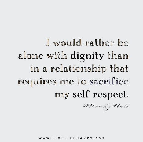 I would rather be alone with dignity than in a relationship that requires me to sacrifice my self respect. - Mandy Hale Dignity Quotes, Respect Relationship Quotes, Mandy Hale, Self Respect Quotes, What I Like About You, Live Life Happy, Respect Quotes, I Would Rather, My Self