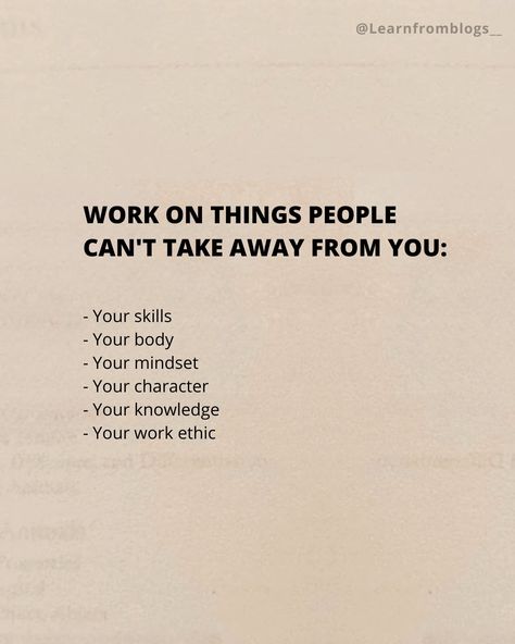 Work on things people can't take away from you: - Your skills - Your body - Your mindset - Your character - Your knowledge - Your work ethic #skillsforlife #skills #mindsetmatters #mindsetiseverything #workethic #knowledgeispower #knowledgeiskey #learnfromblogs Being Professional At Work, Good Work Ethic Quotes, Wise People Quotes, Work Ethic Aesthetic, Work Ethic Quotes Inspiration, Your Character Quotes, Work On Yourself Quotes, Work Astethic, Workaholics Quotes