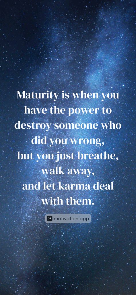 Maturity is when you have the power to destroy someone who did you wrong, but you just breathe, walk away, and let karma deal with them. 

From the Motivation app: https://motivation.app/download Karma Will Hit You Back Quotes, Maturity Is When, Do You Believe In Karma, You Reap What You Sow Quotes Karma, I Hope Karma Gets You, Hope Karma Gets You Before I Do, Motivation App, Just Breathe, Let It Be