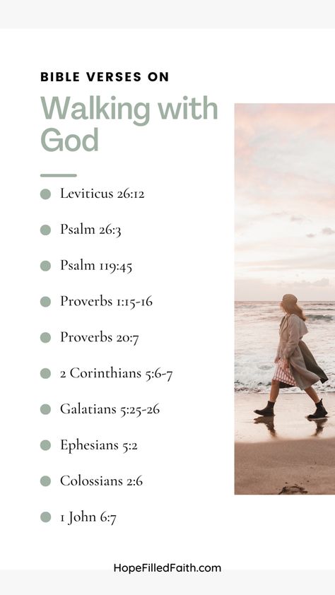 Bible verses on walking with God list: Leviticus 26:12
Psalm 26:3
Psalm 119:45
Proverbs 1:15-16
Proverbs 20:7
2 Corinthians 5:6-7
Galatians 5:25-26
Ephesians 5:2
Colossians 2:6
1 John 6:7
Picture of woman walking on beach 
Website: hopefilledfaith.com Spiritual Walk With God, Walking With God Quotes, Prayer Walk Ideas, Walking In My Purpose, Be Closer To God, Walking By Faith, Psalm 26, Prayer Walk, Walking With Jesus