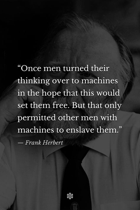 “Once men turned their thinking over to machines in the hope that this would set them free. But that only permitted other men with machines to enslave them.” — Frank Herbert, “Dune” Frank Herbert Quotes, Dune Quotes Frank Herbert, Dune Quotes, Dune Book, Dune Frank Herbert, Message Board Quotes, Frank Herbert, Family Books, Say More